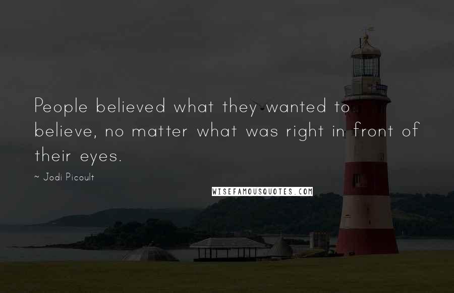 Jodi Picoult Quotes: People believed what they wanted to believe, no matter what was right in front of their eyes.