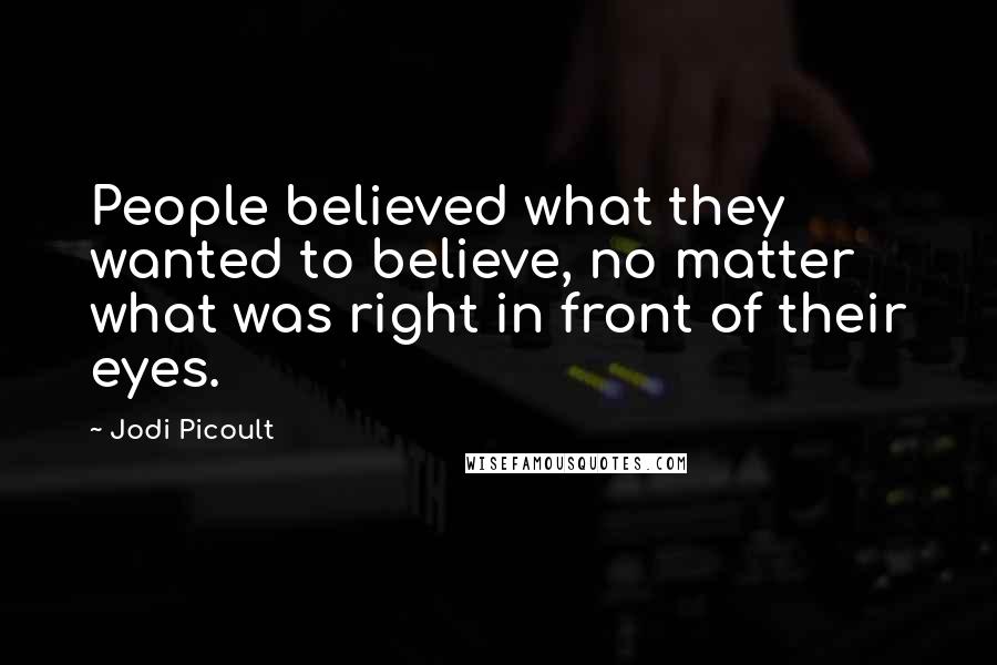 Jodi Picoult Quotes: People believed what they wanted to believe, no matter what was right in front of their eyes.