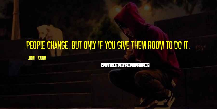 Jodi Picoult Quotes: People change, but only if you give them room to do it.