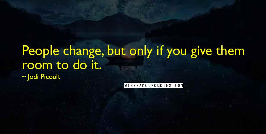 Jodi Picoult Quotes: People change, but only if you give them room to do it.
