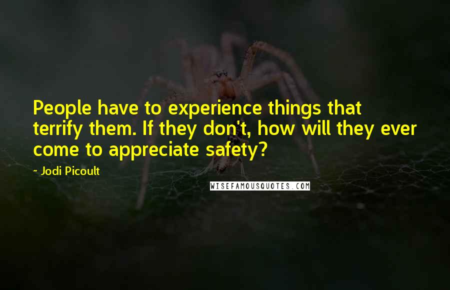 Jodi Picoult Quotes: People have to experience things that terrify them. If they don't, how will they ever come to appreciate safety?