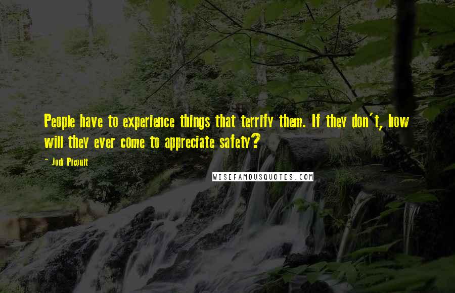 Jodi Picoult Quotes: People have to experience things that terrify them. If they don't, how will they ever come to appreciate safety?