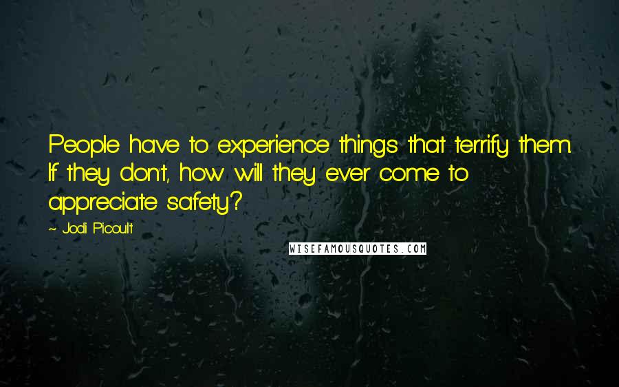 Jodi Picoult Quotes: People have to experience things that terrify them. If they don't, how will they ever come to appreciate safety?