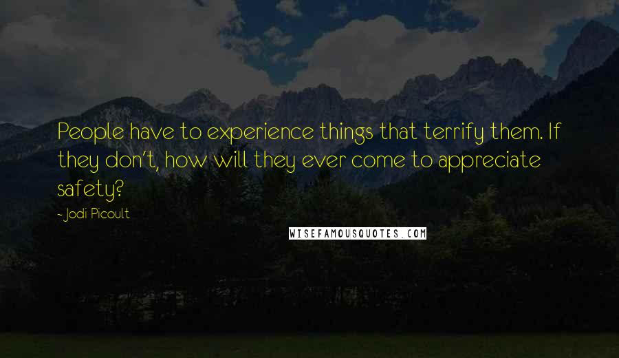 Jodi Picoult Quotes: People have to experience things that terrify them. If they don't, how will they ever come to appreciate safety?