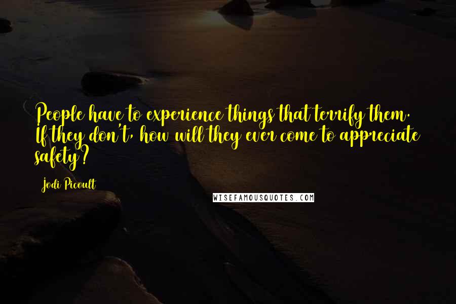 Jodi Picoult Quotes: People have to experience things that terrify them. If they don't, how will they ever come to appreciate safety?