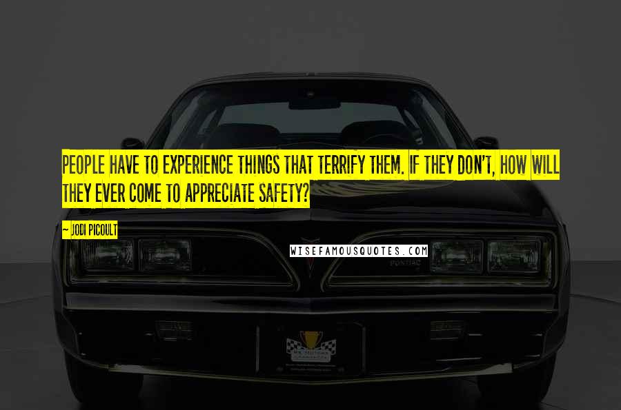 Jodi Picoult Quotes: People have to experience things that terrify them. If they don't, how will they ever come to appreciate safety?