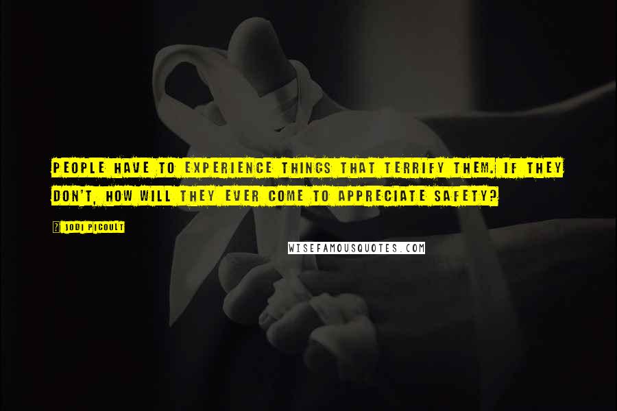 Jodi Picoult Quotes: People have to experience things that terrify them. If they don't, how will they ever come to appreciate safety?