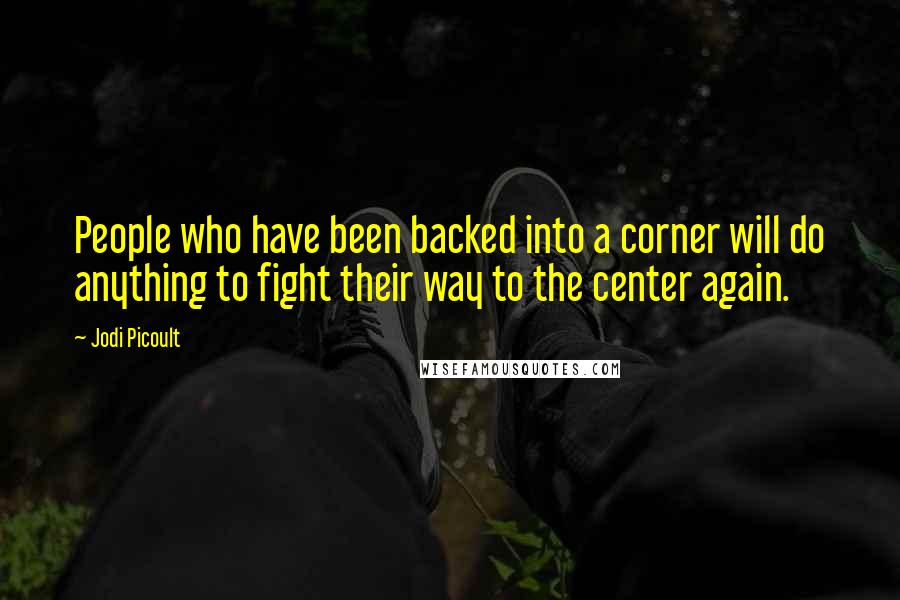 Jodi Picoult Quotes: People who have been backed into a corner will do anything to fight their way to the center again.