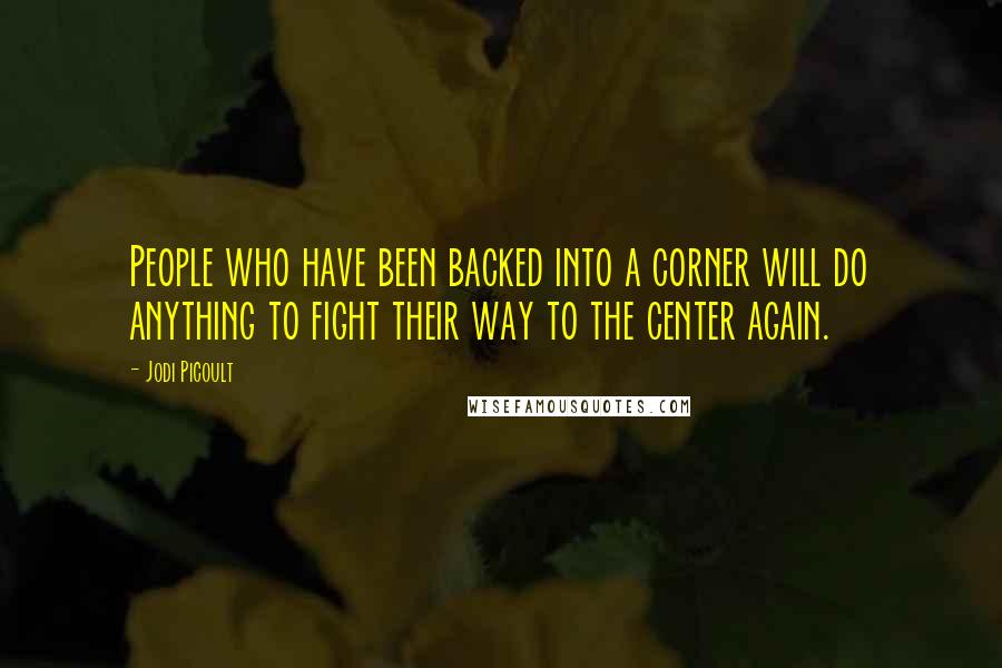 Jodi Picoult Quotes: People who have been backed into a corner will do anything to fight their way to the center again.