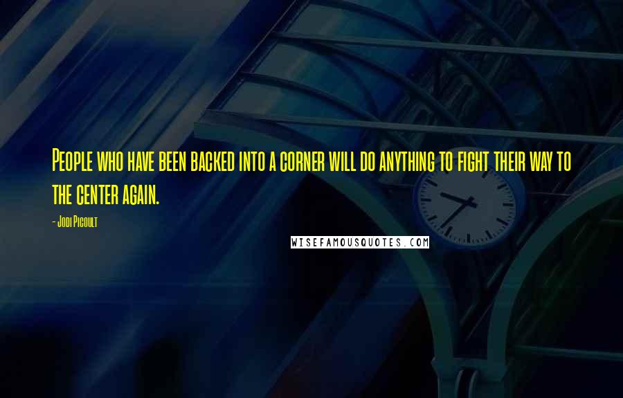 Jodi Picoult Quotes: People who have been backed into a corner will do anything to fight their way to the center again.