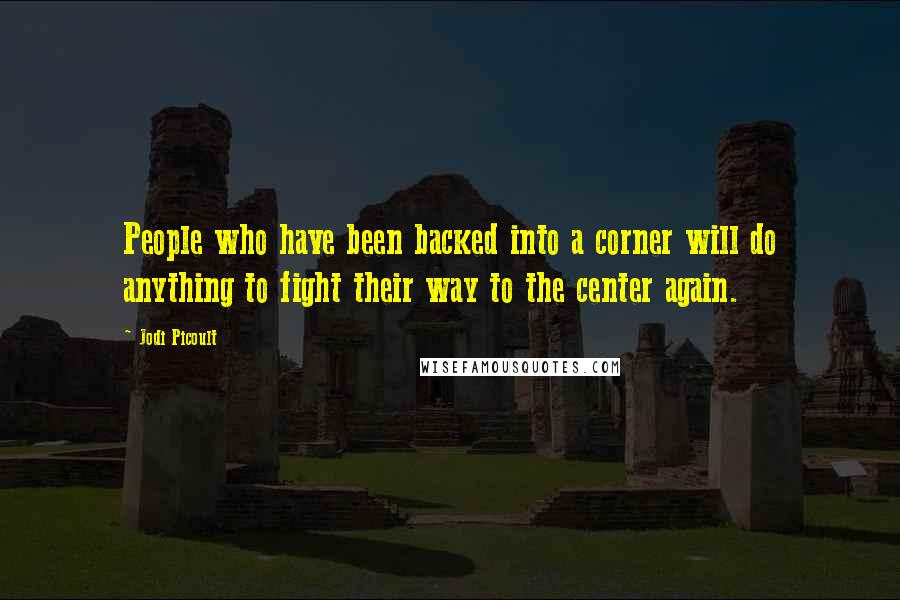 Jodi Picoult Quotes: People who have been backed into a corner will do anything to fight their way to the center again.