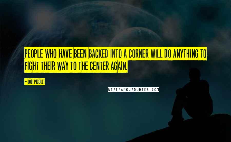 Jodi Picoult Quotes: People who have been backed into a corner will do anything to fight their way to the center again.