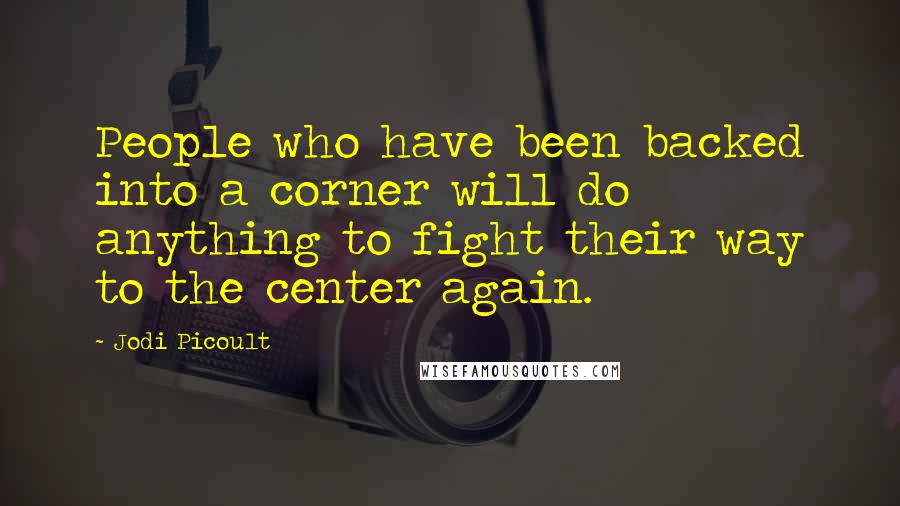 Jodi Picoult Quotes: People who have been backed into a corner will do anything to fight their way to the center again.