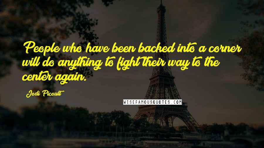 Jodi Picoult Quotes: People who have been backed into a corner will do anything to fight their way to the center again.