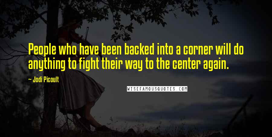 Jodi Picoult Quotes: People who have been backed into a corner will do anything to fight their way to the center again.