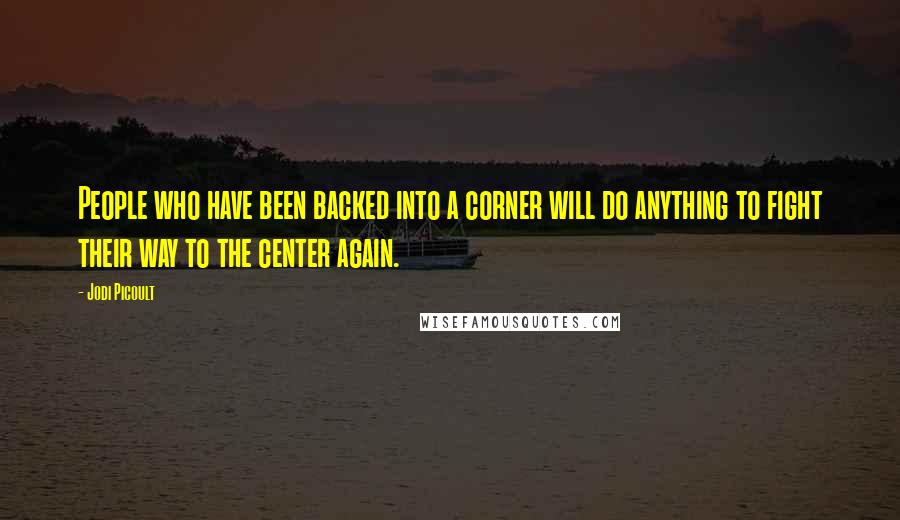 Jodi Picoult Quotes: People who have been backed into a corner will do anything to fight their way to the center again.