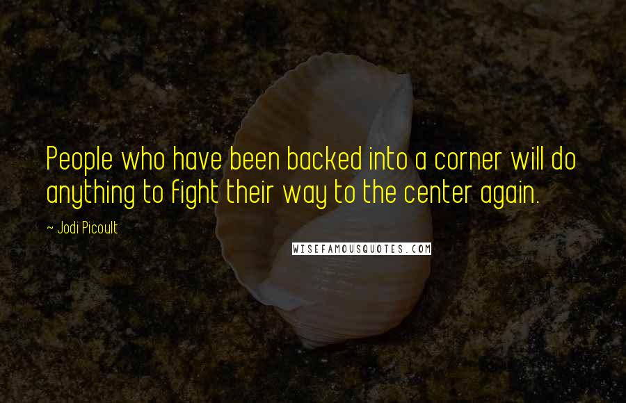 Jodi Picoult Quotes: People who have been backed into a corner will do anything to fight their way to the center again.