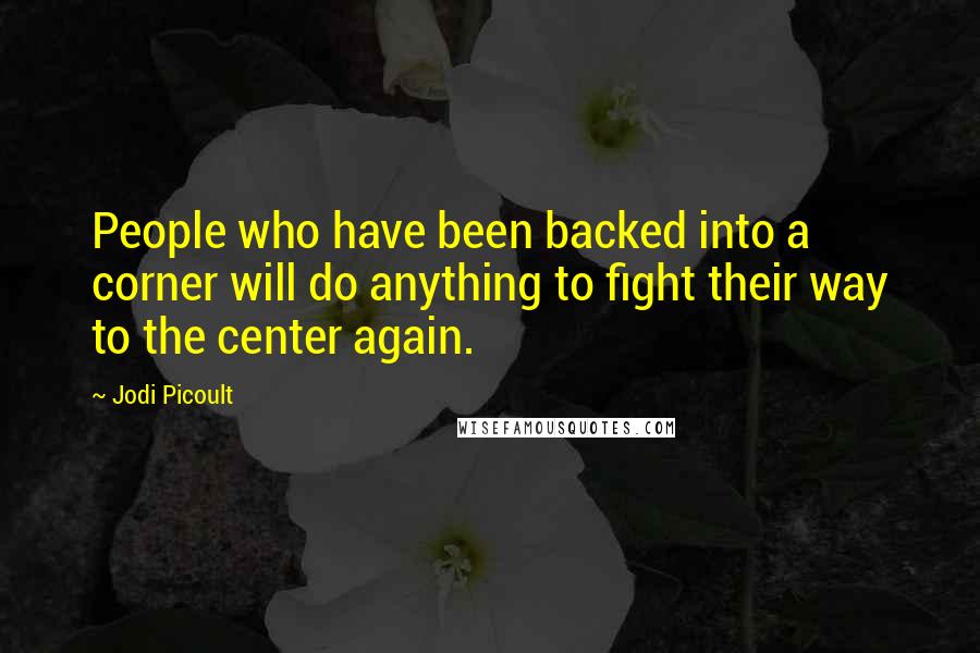 Jodi Picoult Quotes: People who have been backed into a corner will do anything to fight their way to the center again.