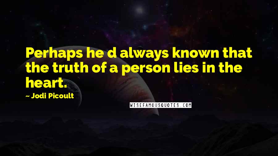 Jodi Picoult Quotes: Perhaps he d always known that the truth of a person lies in the heart.