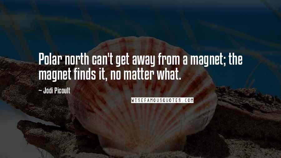 Jodi Picoult Quotes: Polar north can't get away from a magnet; the magnet finds it, no matter what.