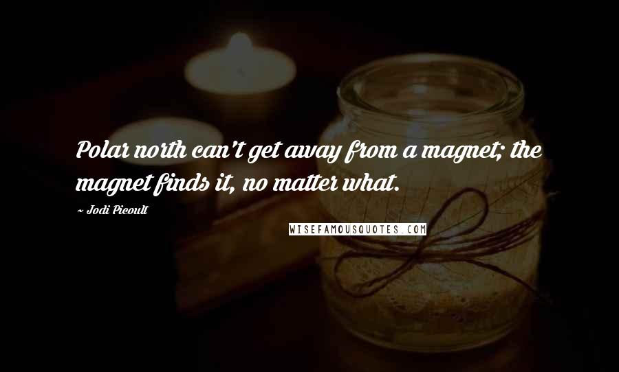 Jodi Picoult Quotes: Polar north can't get away from a magnet; the magnet finds it, no matter what.