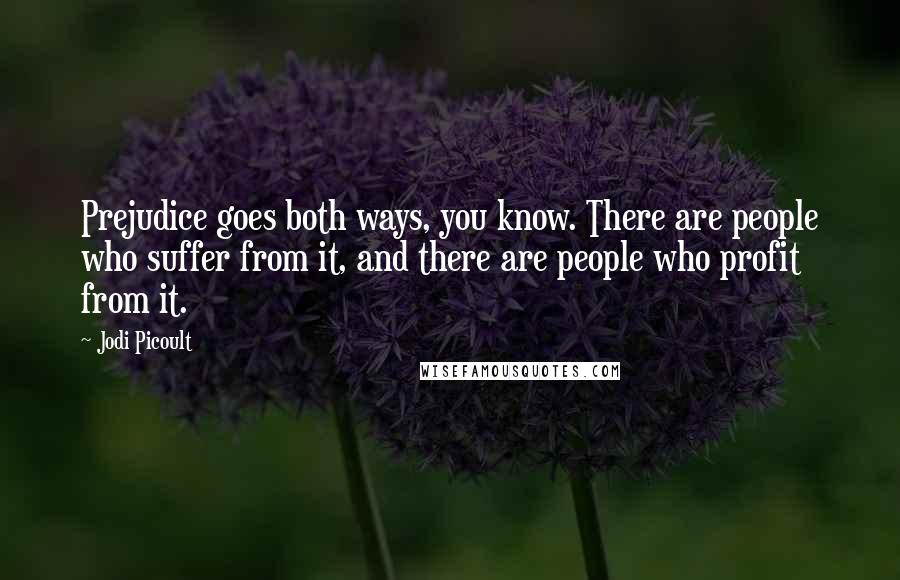 Jodi Picoult Quotes: Prejudice goes both ways, you know. There are people who suffer from it, and there are people who profit from it.