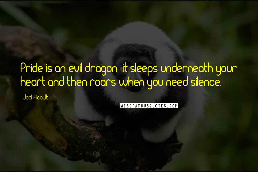 Jodi Picoult Quotes: Pride is an evil dragon; it sleeps underneath your heart and then roars when you need silence.