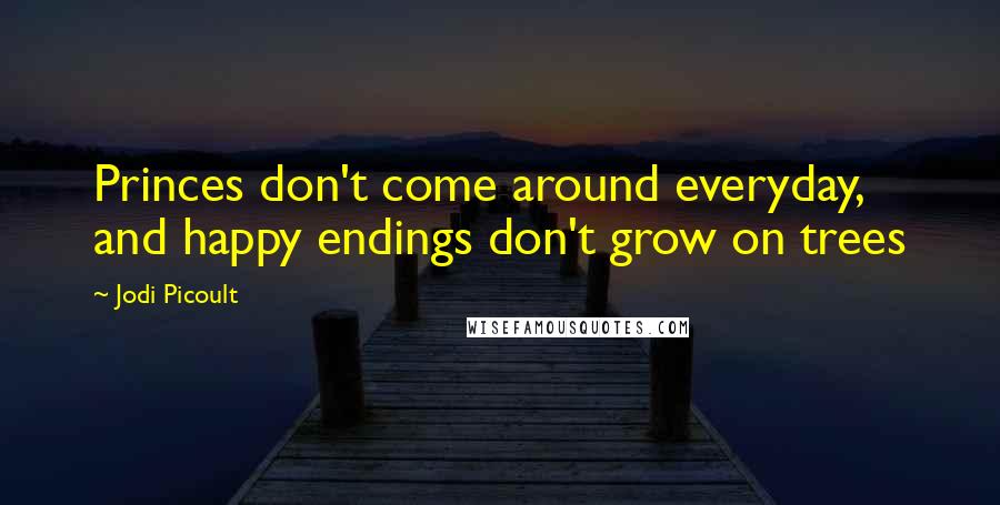 Jodi Picoult Quotes: Princes don't come around everyday, and happy endings don't grow on trees