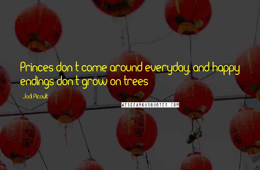 Jodi Picoult Quotes: Princes don't come around everyday, and happy endings don't grow on trees