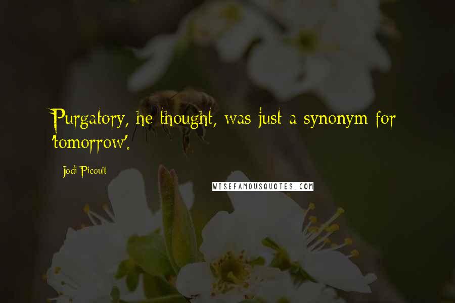 Jodi Picoult Quotes: Purgatory, he thought, was just a synonym for 'tomorrow'.