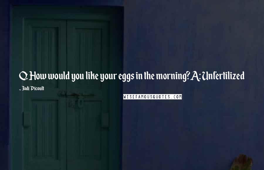 Jodi Picoult Quotes: Q: How would you like your eggs in the morning?A: Unfertilized
