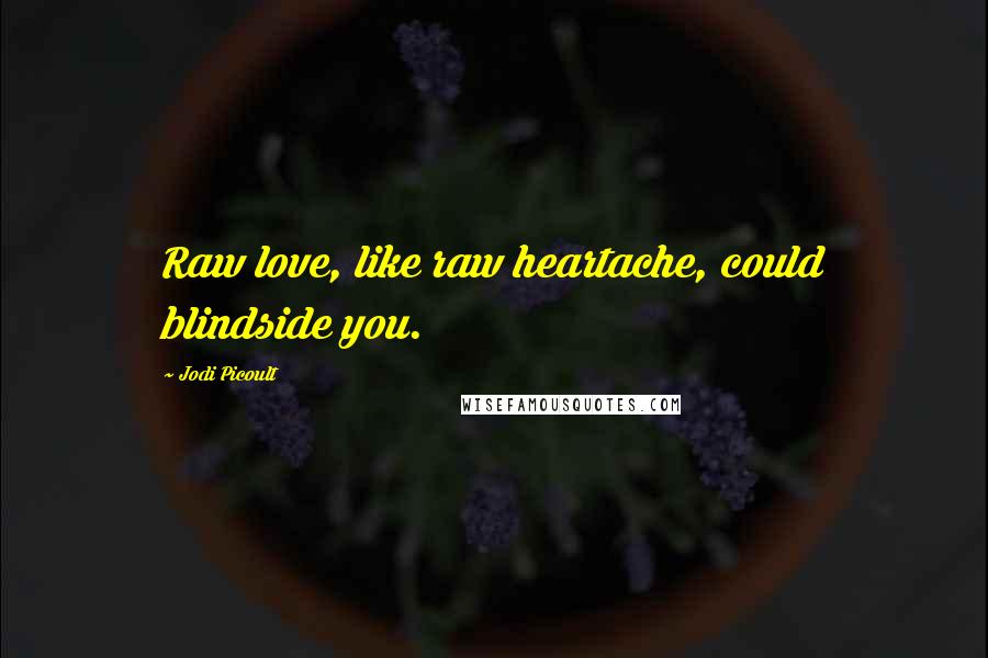 Jodi Picoult Quotes: Raw love, like raw heartache, could blindside you.