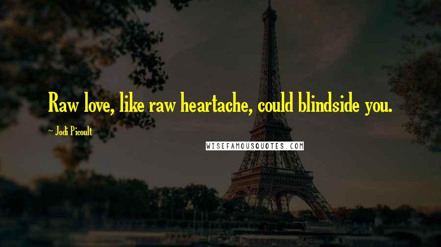 Jodi Picoult Quotes: Raw love, like raw heartache, could blindside you.