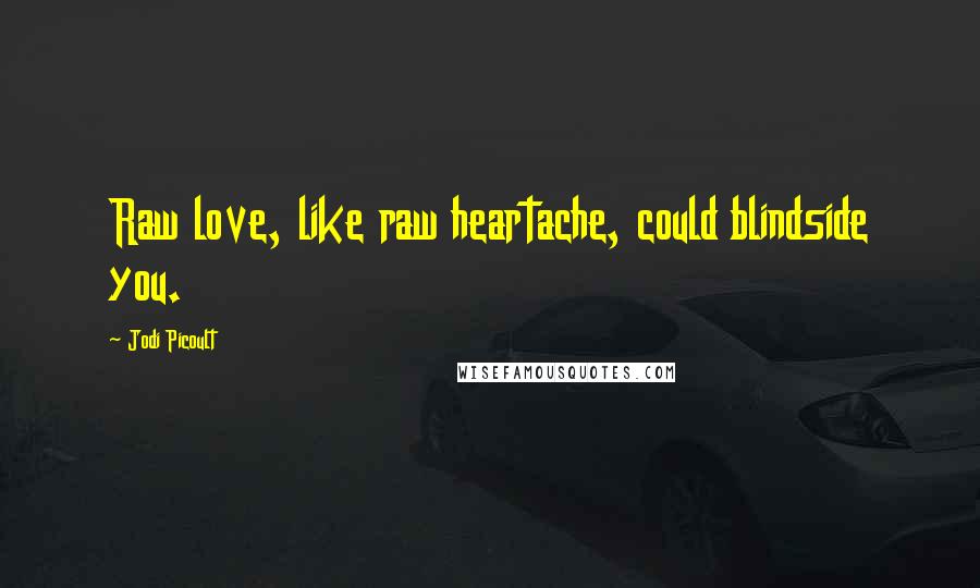 Jodi Picoult Quotes: Raw love, like raw heartache, could blindside you.