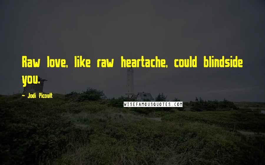 Jodi Picoult Quotes: Raw love, like raw heartache, could blindside you.