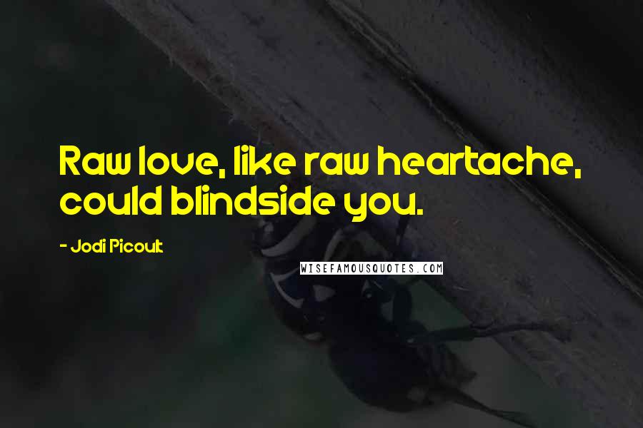 Jodi Picoult Quotes: Raw love, like raw heartache, could blindside you.