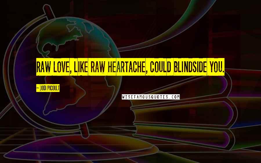 Jodi Picoult Quotes: Raw love, like raw heartache, could blindside you.