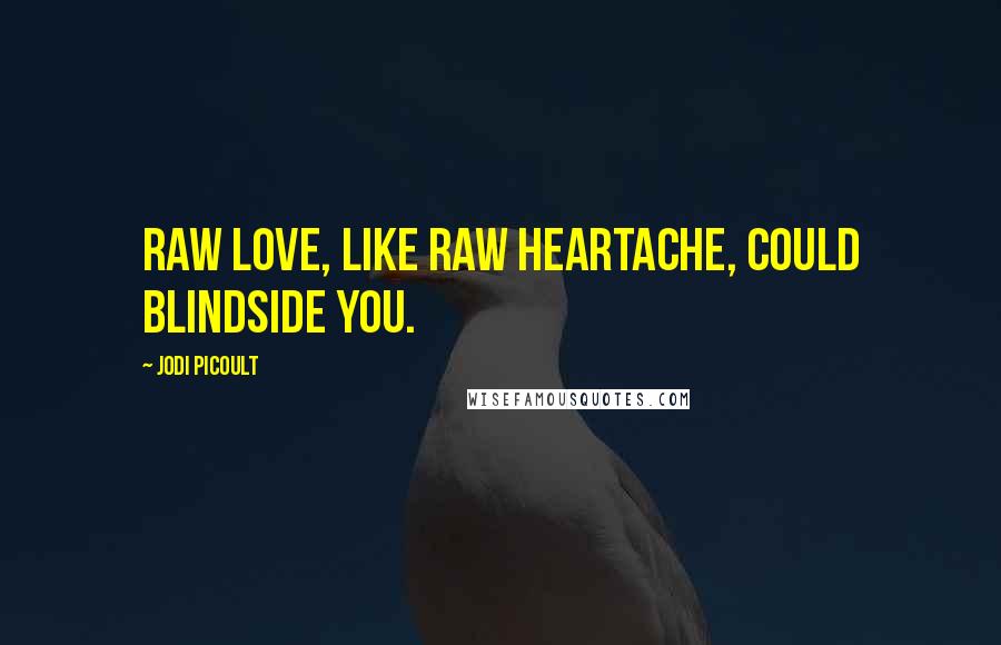 Jodi Picoult Quotes: Raw love, like raw heartache, could blindside you.
