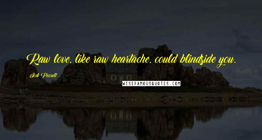 Jodi Picoult Quotes: Raw love, like raw heartache, could blindside you.