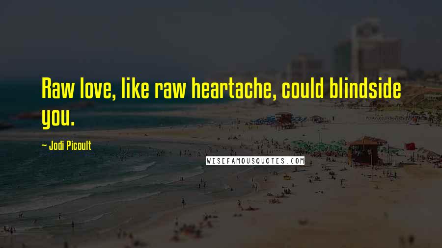 Jodi Picoult Quotes: Raw love, like raw heartache, could blindside you.