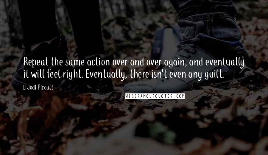 Jodi Picoult Quotes: Repeat the same action over and over again, and eventually it will feel right. Eventually, there isn't even any guilt.