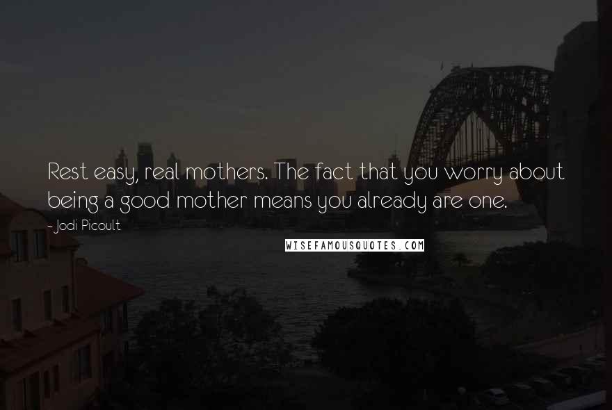 Jodi Picoult Quotes: Rest easy, real mothers. The fact that you worry about being a good mother means you already are one.