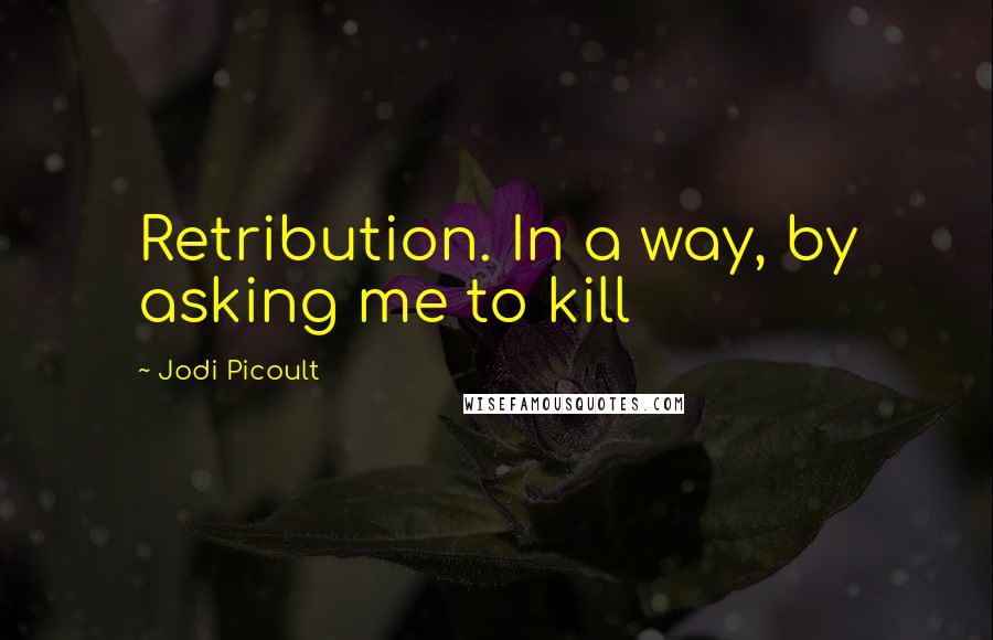 Jodi Picoult Quotes: Retribution. In a way, by asking me to kill