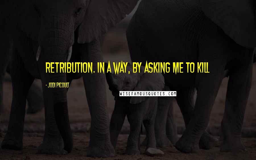 Jodi Picoult Quotes: Retribution. In a way, by asking me to kill