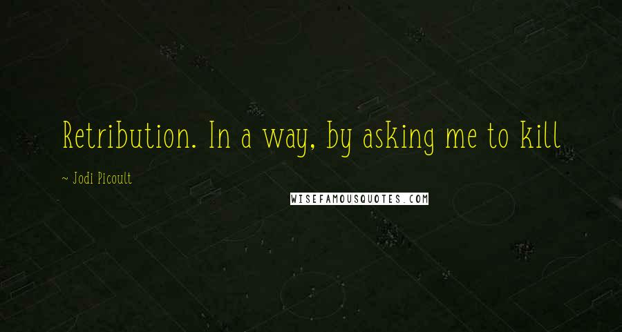 Jodi Picoult Quotes: Retribution. In a way, by asking me to kill