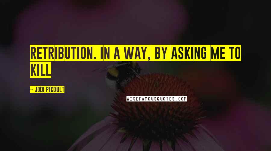 Jodi Picoult Quotes: Retribution. In a way, by asking me to kill