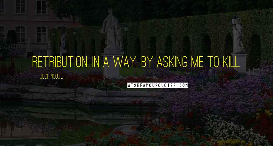 Jodi Picoult Quotes: Retribution. In a way, by asking me to kill