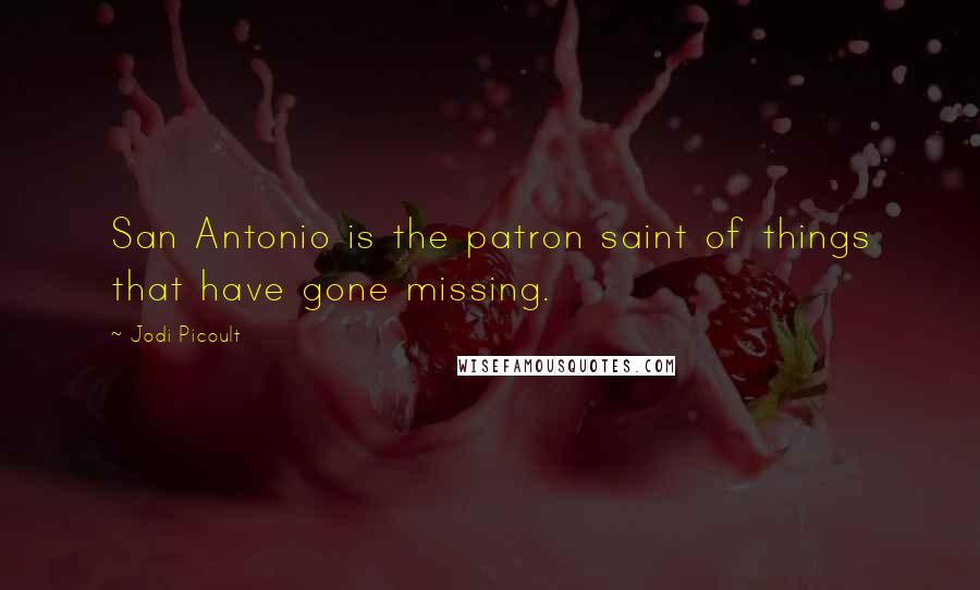 Jodi Picoult Quotes: San Antonio is the patron saint of things that have gone missing.