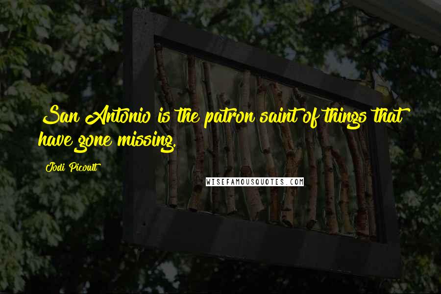 Jodi Picoult Quotes: San Antonio is the patron saint of things that have gone missing.