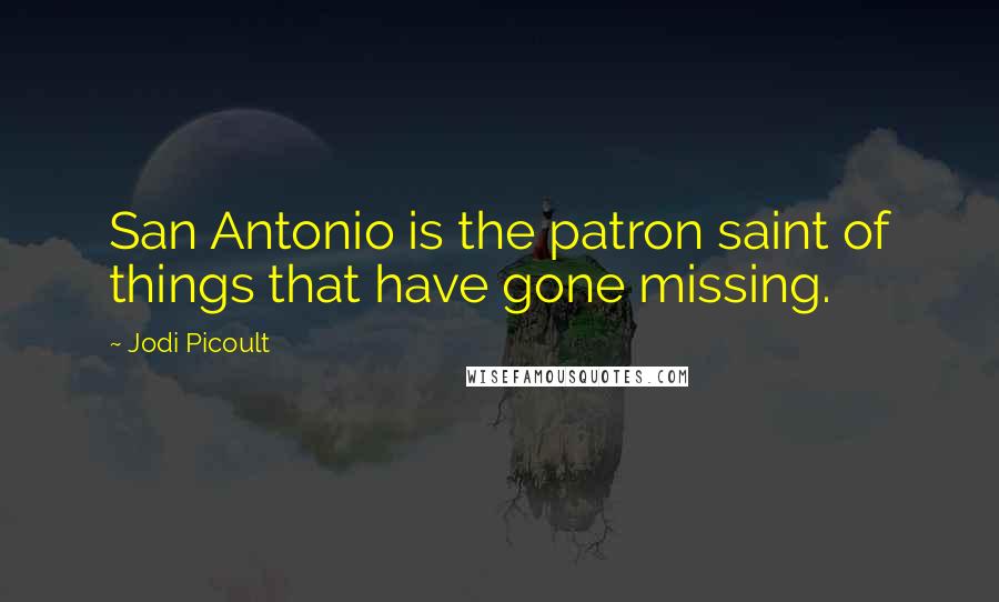 Jodi Picoult Quotes: San Antonio is the patron saint of things that have gone missing.